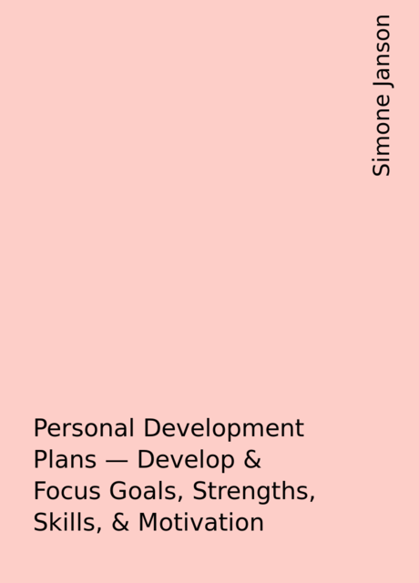Personal Development Plans – Develop & Focus Goals, Strengths, Skills, & Motivation, Simone Janson
