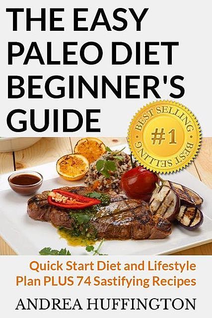 The Easy Paleo Diet Beginner's Guide: Quick Start Diet and Lifestyle Plan PLUS 74 Sastifying Recipes, Huffington Andrea