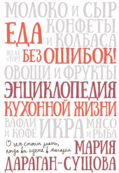 Еда без ошибок! Энциклопедия кухонной жизни. О чем стоит знать, когда вы идете в магазин, Мария Дараган-Сущова