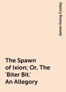 The Spawn of Ixion; Or, The 'Biter Bit.' An Allegory, James Ewing Cooley
