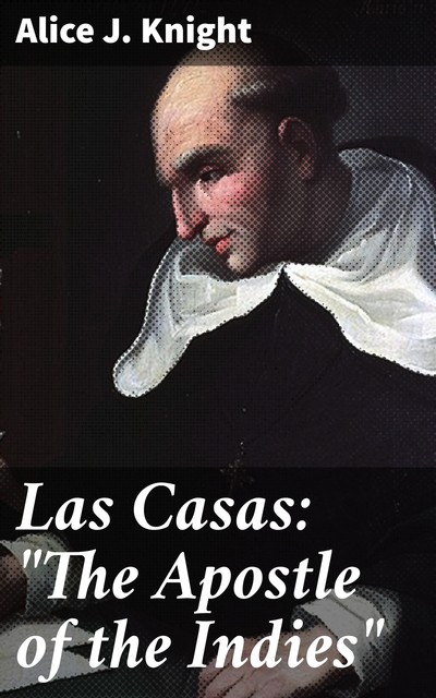 Las Casas: “The Apostle of the Indies”, Alice J.Knight