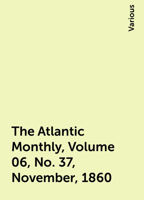 The Atlantic Monthly, Volume 06, No. 37, November, 1860, Various