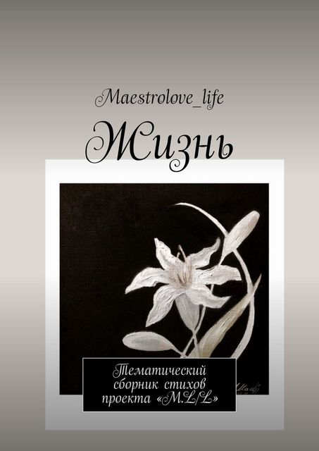 Жизнь. Тематический сборник стихов проекта «М.L.L.», Maestrolove_life