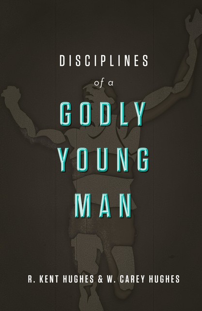 Disciplines of a Godly Young Man, R. Kent Hughes, Carey Hughes