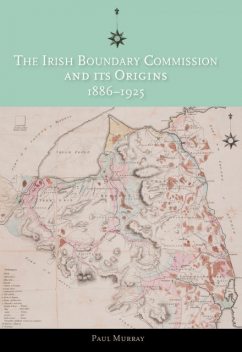 The Irish Boundary Commission and Its Origins 1886–1925, Paul Murray