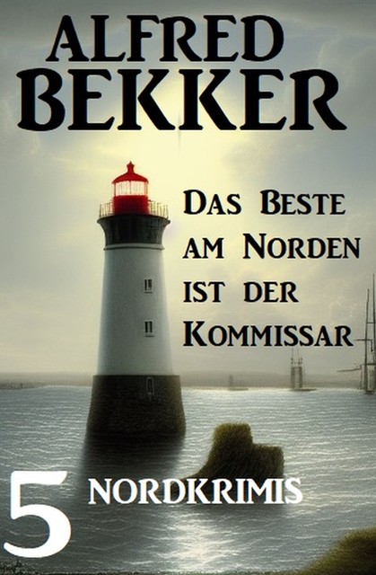 Das beste am Norden ist der Kommissar: 5 Nordkrimis, Alfred Bekker