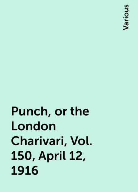 Punch, or the London Charivari, Vol. 150, April 12, 1916, Various