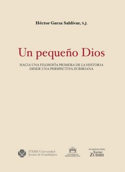 Un pequeño Dios: hacia una filosofía primera de la historia desde una perspectiva zubiriana, S.J., Héctor Garza Saldívar