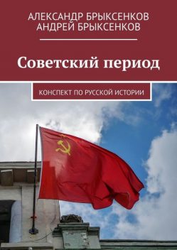 Советский период. Конспект по русской истории, Александр Брыксенков, Андрей Брыксенков