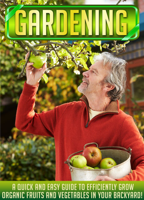 Gardening: A Quick And Easy Guide To Efficiently Grow Organic Fruits And Vegetables In Your Backyard, Old Natural Ways