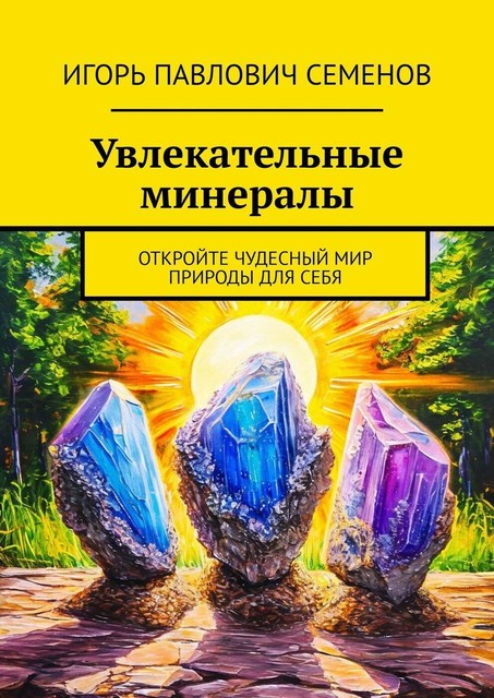 Увлекательные минералы. Откройте чудесный мир природы для себя, Игорь Семенов