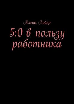 5:0 в пользу работника, Алёна Лойер