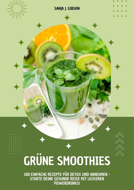 Grüne Smoothies: 100 einfache Rezepte für Detox und Abnehmen – Starte deine gesunde Reise mit leckeren Powerdrinks, Sanja J. Gibson