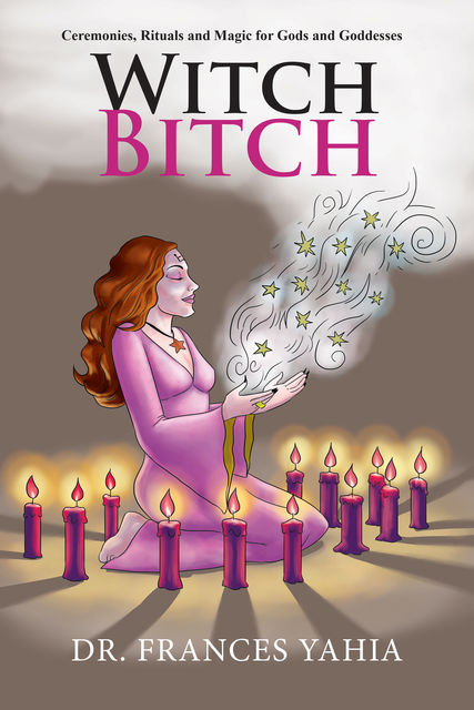 Witch Bitch : Ceremonies, Rituals and Magic for Gods and Goddesses, Yahia Frances