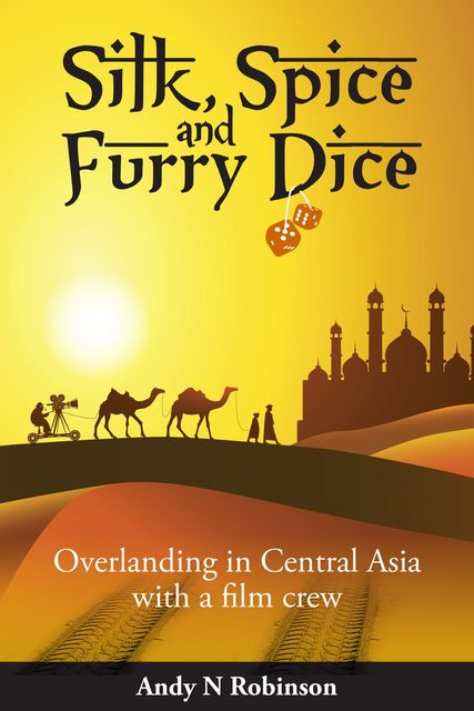 Silk, Spice and Furry Dice: Overlanding in Central Asia with a Film Crew, Andy Robinson