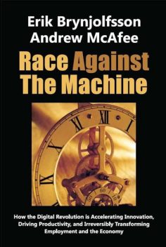 Race Against The Machine: How the Digital Revolution is Accelerating Innovation, Driving Productivity, and Irreversibly Transforming Employment and the Economy, Erik Brynjolfsson