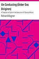 On Conducting (Üeber Das Dirigiren) : a Treatise on Style in the Execution of Classical Music, Richard Wagner