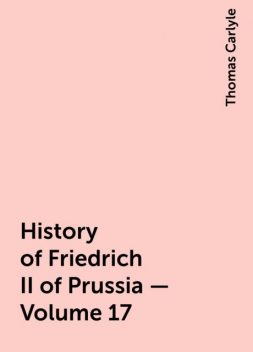 History of Friedrich II of Prussia — Volume 17, Thomas Carlyle