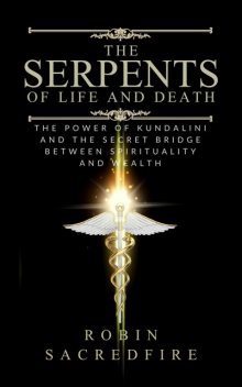 The Serpents of Life and Death: The Power of Kundalini & the Secret Bridge Between Spirituality and Wealth, Robin Sacredfire