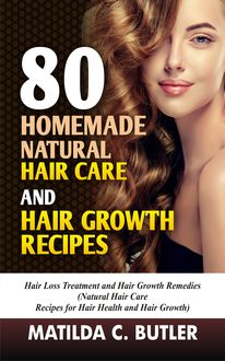 80 Homemade Natural Hair Care and Hair Growth Recipes, Matilda C Butler