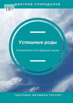 Успешные роды. Руководство для будущей мамы. Здоровые женщины России, Дмитрий Спиридонов