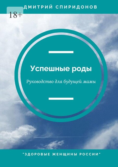 Успешные роды. Руководство для будущей мамы. Здоровые женщины России, Дмитрий Спиридонов