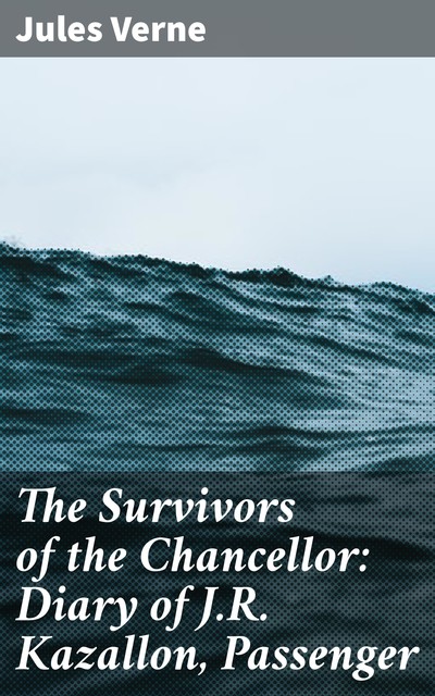 The Survivors of the Chancellor: Diary of J.R. Kazallon, Passenger, Jules Verne