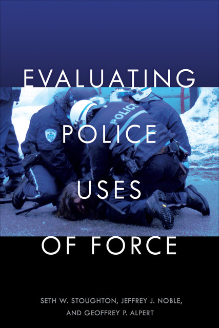 Evaluating Police Uses of Force, Geoffrey P. Alpert, Jeffrey J. Noble, Seth W. Stoughton