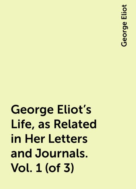 George Eliot's Life, as Related in Her Letters and Journals. Vol. 1 (of 3), George Eliot