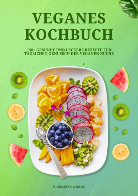 Veganes Kochbuch: 150+ gesunde und leckere Rezepte für täglichen Genuss in der veganen Küche, Madeleine Wilson