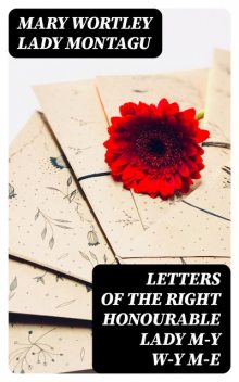 Letters of the Right Honourable Lady M—y W—y M—e, Mary Wortley Lady Montagu