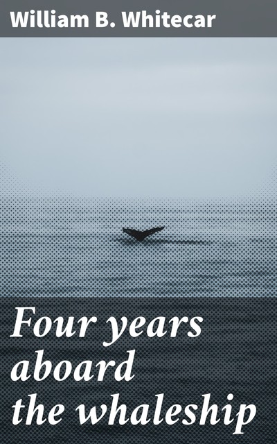 Four years aboard the whaleship, William B. Whitecar