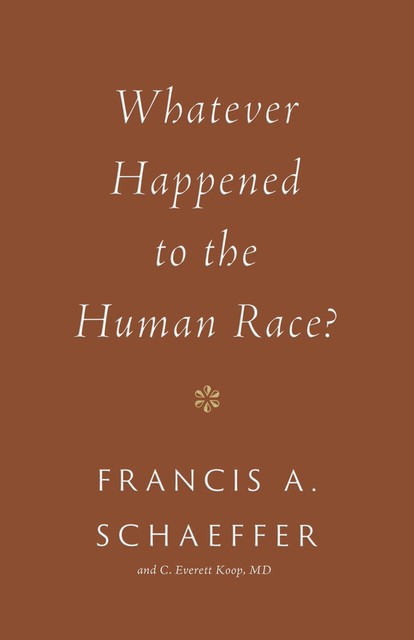 Whatever Happened to the Human Race, Francis A. Schaeffer, C. Everett Koop