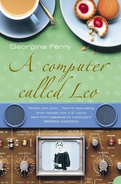 A Computer Called LEO: Lyons Tea Shops and the world’s first office computer (Text Only), Georgina Ferry