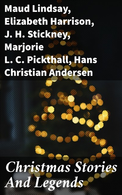 Christmas Stories And Legends, Hans Christian Andersen, Maud Lindsay, Marjorie L.C.Pickthall, Elizabeth Harrison, J.H. Stickney, Nora A. Smith, Carolyn S. B, Florence M. Kingsley, Francois Coppe, Frederick E. Dewhurst, Jay T. Stocking, Lucy Wheelock, Nellie C. King, Phebe A. Curtiss