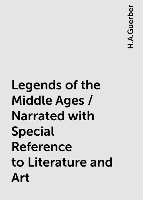 Legends of the Middle Ages / Narrated with Special Reference to Literature and Art, H.A.Guerber