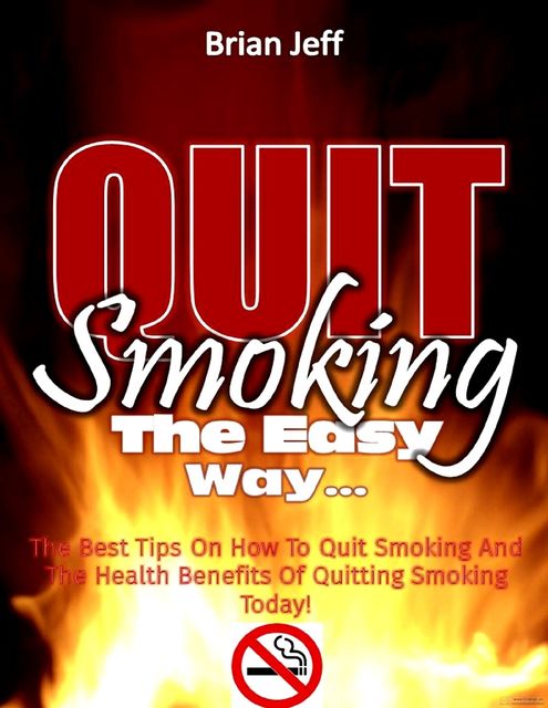 Quit Smoking the Easy Way: The Best Tips On How to Quit Smoking and the Health Benefits of Quitting Smoking Today!, Brian Jeff