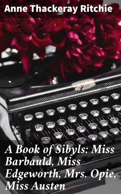 A Book of Sibyls: Miss Barbauld, Miss Edgeworth, Mrs Opie, Miss Austen, Anne Thackeray Ritchie