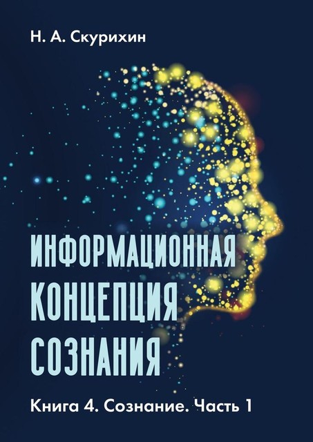 Информационная концепция сознания. Книга 4. Сознание. Часть 1, Н.А. Скурихин