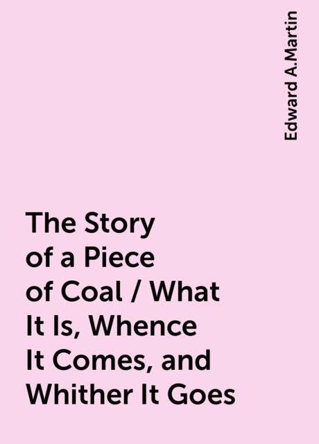 The Story of a Piece of Coal / What It Is, Whence It Comes, and Whither It Goes, Edward A.Martin