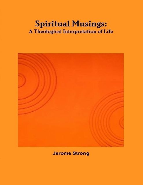 Spiritual Musings: A Theological Interpretation of Life, Jerome Strong