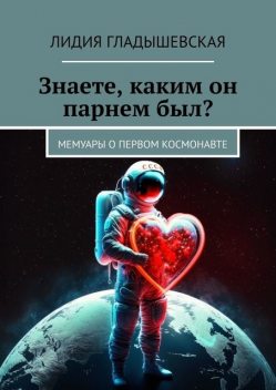 Знаете, каким он парнем был?. Мемуары о первом космонавте, Лидия Гладышевская