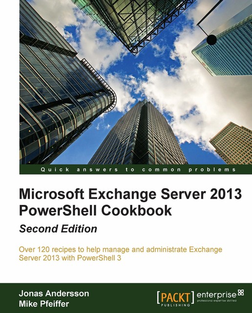 Microsoft Exchange Server 2013 PowerShell Cookbook: Second Edition, Jonas Andersson, Mike Pfeiffer