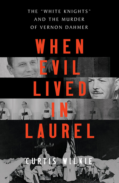 When Evil Lived in Laurel: The “White Knights” and the Murder of Vernon Dahmer, Curtis Wilkie