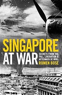 Singapore At War. Secrets from the Fall, Liberation and the Aftermath of WWII, Romen Bose