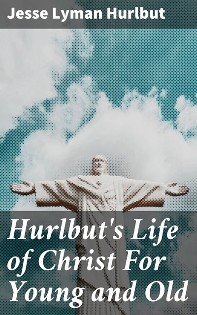 Hurlbut's Life of Christ For Young and Old, Jesse Lyman Hurlbut