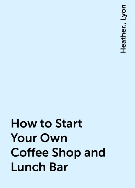 How to Start Your Own Coffee Shop and Lunch Bar, Heather., Lyon