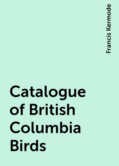 Catalogue of British Columbia Birds, Francis Kermode