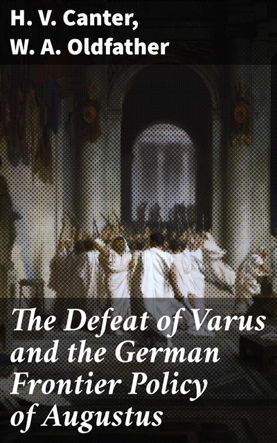 The Defeat of Varus and the German Frontier Policy of Augustus, H.V. Canter, W.A. Oldfather