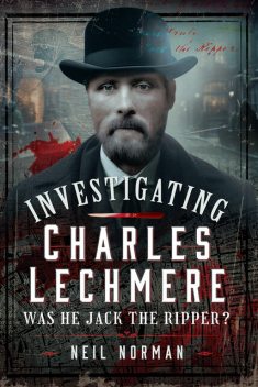 Investigating Charles Lechmere: Was He Jack the Ripper, Neil Norman
